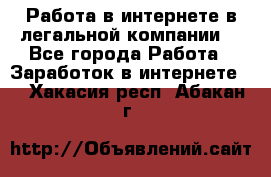 Работа в интернете в легальной компании. - Все города Работа » Заработок в интернете   . Хакасия респ.,Абакан г.